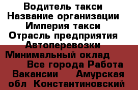 Водитель такси › Название организации ­ Империя такси › Отрасль предприятия ­ Автоперевозки › Минимальный оклад ­ 40 000 - Все города Работа » Вакансии   . Амурская обл.,Константиновский р-н